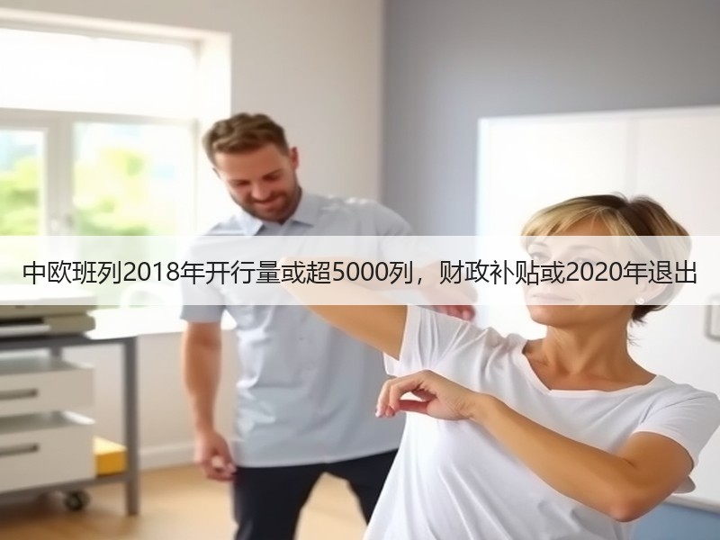 中欧班列2018年开行量或超5000列，财政补贴或2020年退出