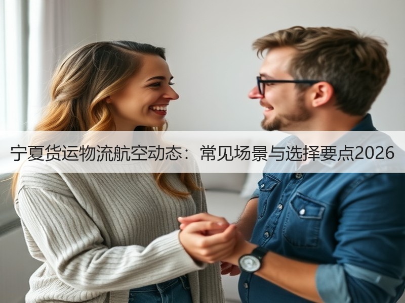 宁夏货运物流航空动态：常见场景与选择要点2026