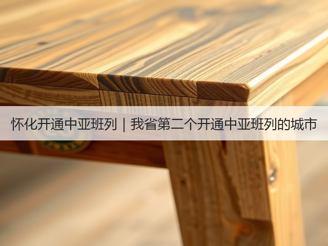 怀化开通中亚班列｜我省第二个开通中亚班列的城市(图1)