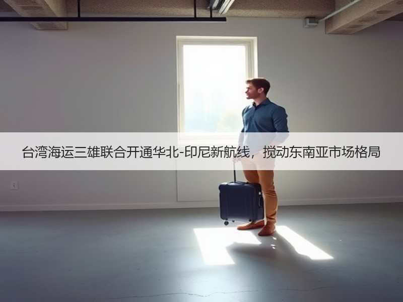台湾海运三雄联合开通华北-印尼新航线,搅动东南亚市场格局 台湾海运三雄联合开通华北-印尼新航线,搅动东南亚市场格局