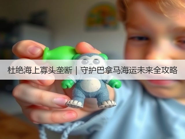 杜绝海上寡头垄断｜守护巴拿马海运未来全攻略(图3)