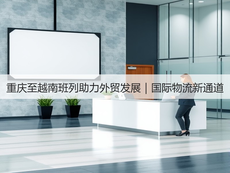重庆至越南班列助力外贸发展｜国际物流新通道