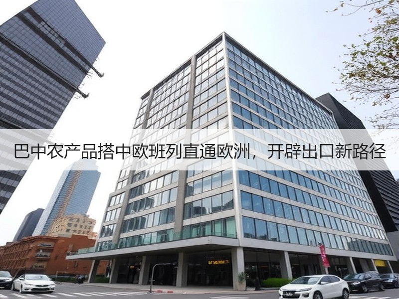 巴中农产品搭中欧班列直通欧洲，开辟出口新路径