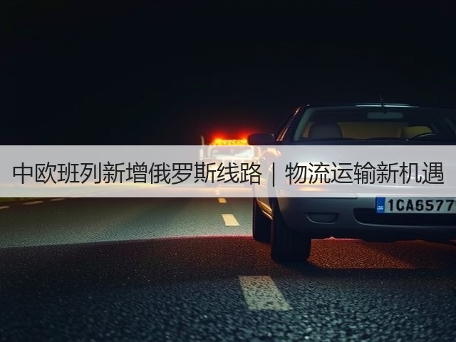 中欧班列新增俄罗斯线路｜物流运输新机遇(图2)