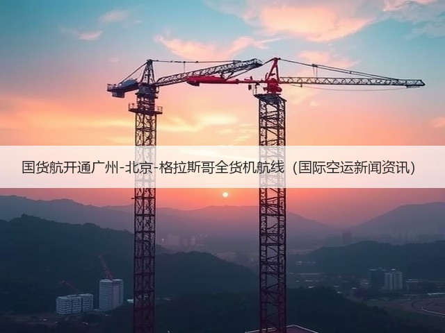 国货航开通广州-北京-格拉斯哥全货机航线(国际空运新闻资讯)(图3) 国货航开通广州-北京-格拉斯哥全货机航线(国际空运新闻资讯)(图3)