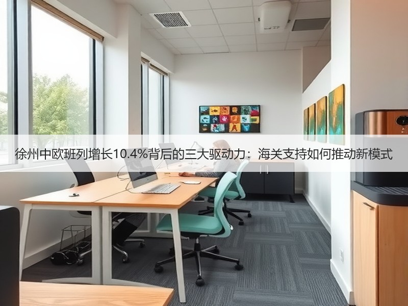 徐州中欧班列增长10.4%背后的三大驱动力：海关支持如何推动新模式