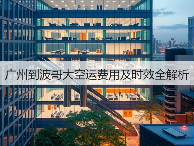广州到波哥大空运费用及时效全解析(图1)