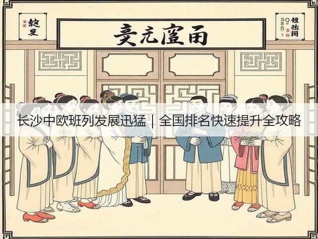 长沙中欧班列发展迅猛|全国排名快速提升全攻略(图2) 长沙中欧班列发展迅猛|全国排名快速提升全攻略(图2)