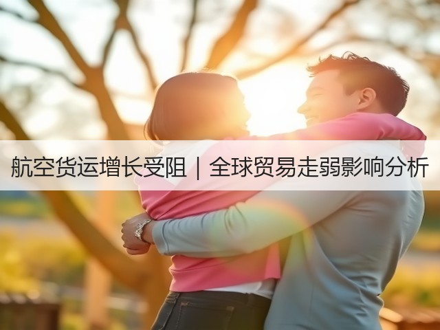 航空货运增长受阻｜全球贸易走弱影响分析(图1)