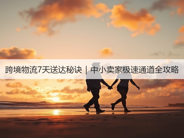 跨境物流7天送达秘诀｜中小卖家极速通道全攻略(图1)