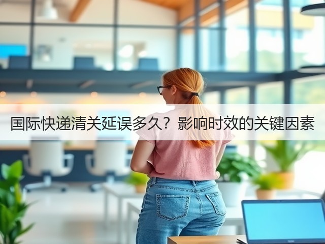 国际快递清关延误多久？影响时效的关键因素(图1)