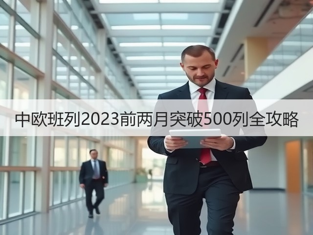 中欧班列2023前两月突破500列全攻略(图3)