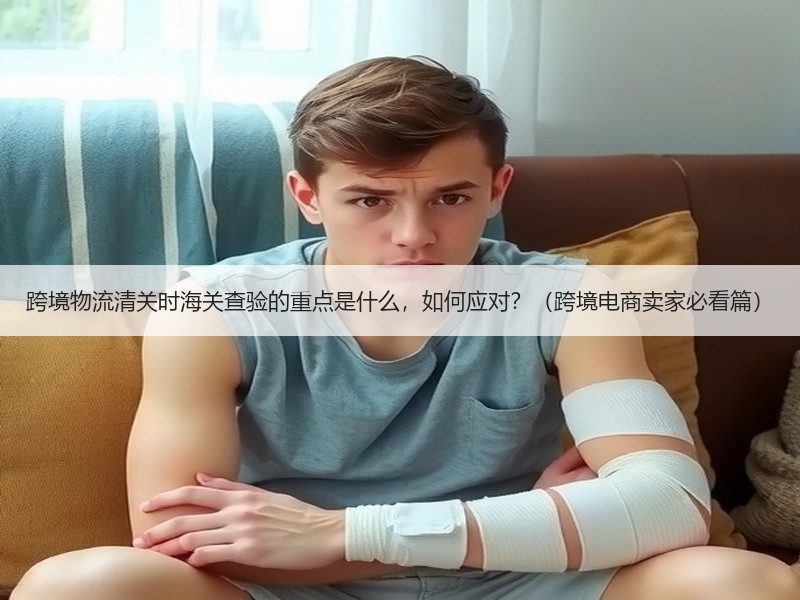 跨境物流清关时海关查验的重点是什么，如何应对？（跨境电商卖家必看篇）