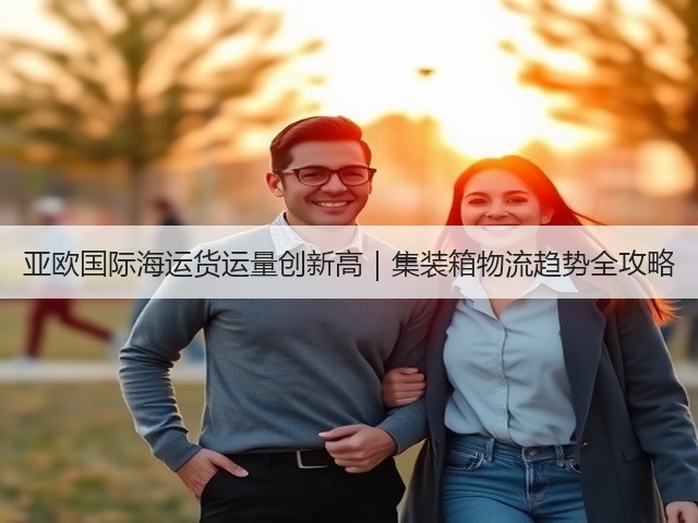 亚欧国际海运货运量创新高｜集装箱物流趋势全攻略(图1)
