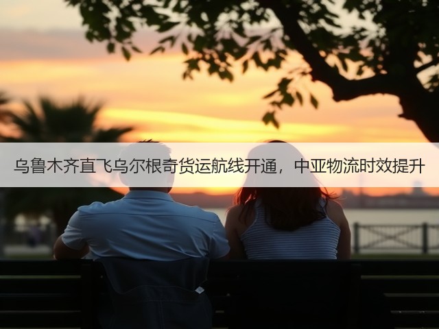 乌鲁木齐直飞乌尔根奇货运航线开通，中亚物流时效提升(图1)