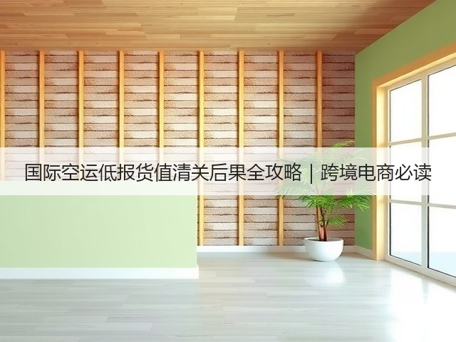 国际空运低报货值清关后果全攻略|跨境电商必读(图1) 国际空运低报货值清关后果全攻略|跨境电商必读(图1)