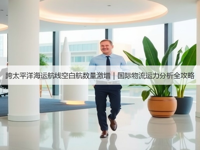 跨太平洋海运航线空白航数量激增｜国际物流运力分析全攻略