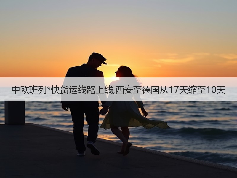 中欧班列*快货运线路上线,西安至德国从17天缩至10天