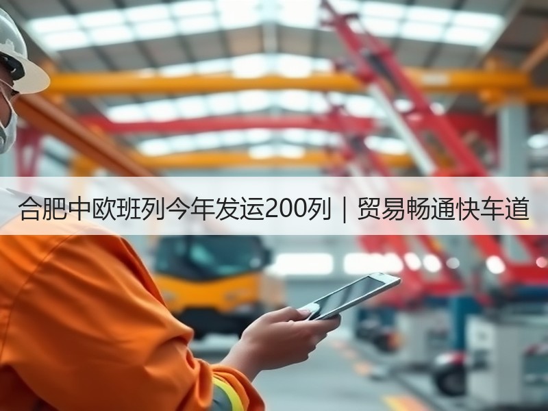 合肥中欧班列今年发运200列｜贸易畅通快车道
