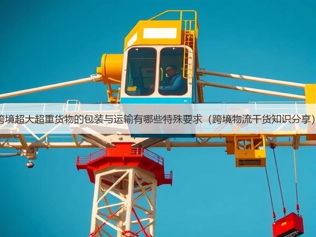 跨境超大超重货物的包装与运输有哪些特殊要求（跨境物流干货知识分享）(图1)