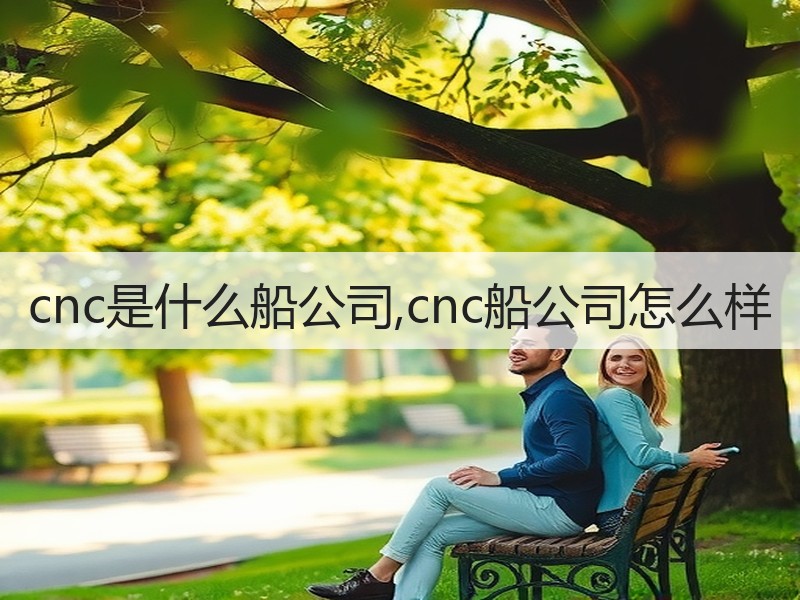 cnc是什么船公司,cnc船公司怎么样