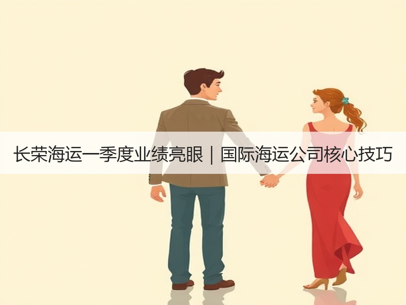 长荣海运一季度业绩亮眼｜国际海运公司核心技巧