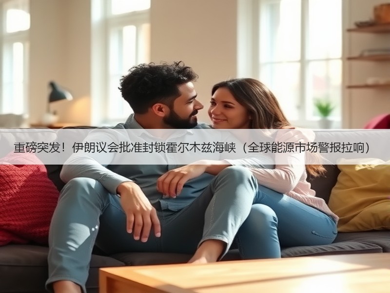 重磅突发！伊朗议会批准封锁霍尔木兹海峡（全球能源市场警报拉响）