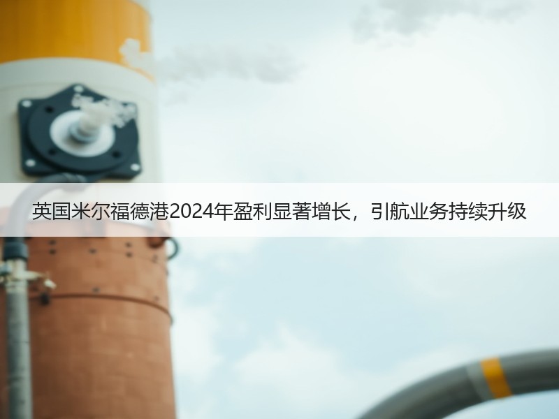 英国米尔福德港2024年盈利显著增长，引航业务持续升级