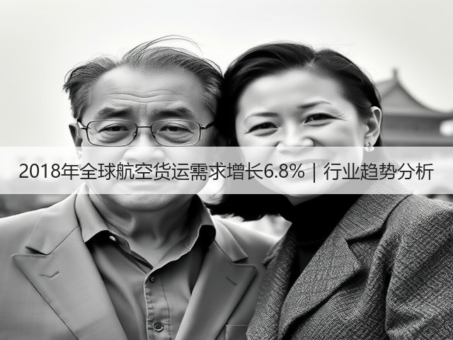 2018年全球航空货运需求增长6.8%｜行业趋势分析(图1)