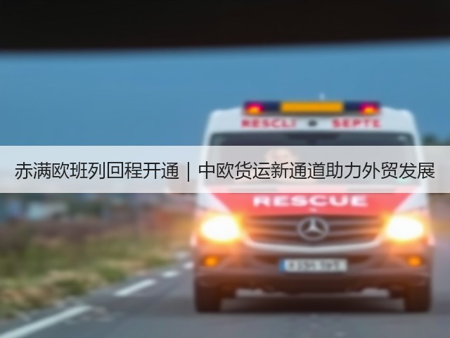 赤满欧班列回程开通｜中欧货运新通道助力外贸发展(图1)