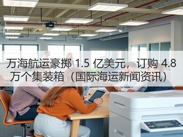 万海航运豪掷 1.5 亿美元，订购 4.8 万个集装箱（国际海运新闻资讯）(图3)