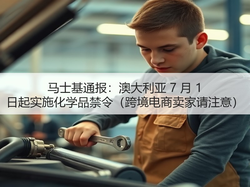马士基通报：澳大利亚 7 月 1 日起实施化学品禁令（跨境电商卖家请注意）