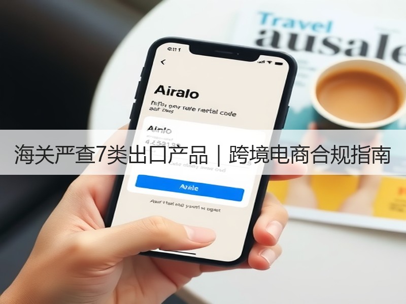 海关严查7类出口产品｜跨境电商合规指南