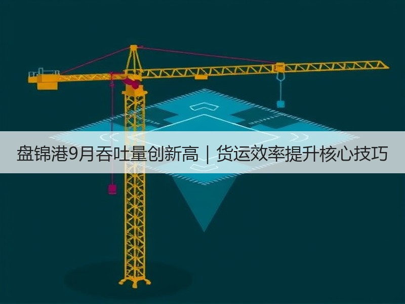 盘锦港9月吞吐量创新高｜货运效率提升核心技巧