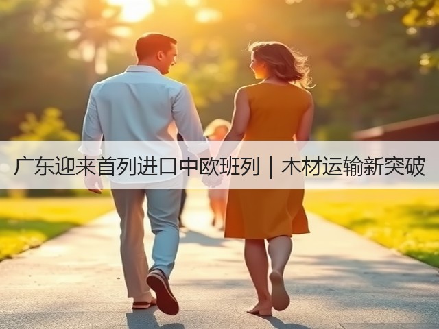 广东迎来首列进口中欧班列｜木材运输新突破(图1)