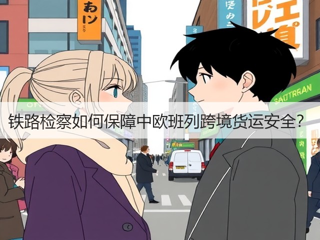 铁路检察如何保障中欧班列跨境货运安全？(图2)