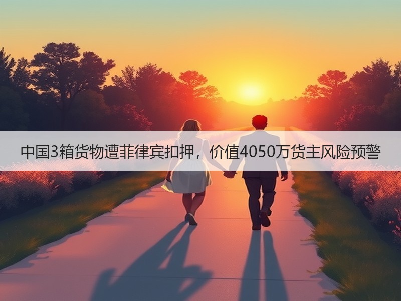 中国3箱货物遭菲律宾扣押,价值4050万货主风险预警 中国3箱货物遭菲律宾扣押,价值4050万货主风险预警