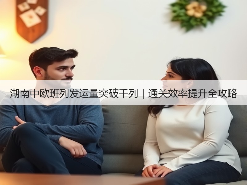 湖南中欧班列发运量突破千列｜通关效率提升全攻略