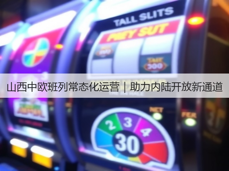 山西中欧班列常态化运营｜助力内陆开放新通道