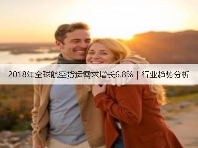 2018年全球航空货运需求增长6.8%｜行业趋势分析(图3)