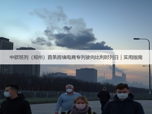 中欧班列（郑州）首条跨境电商专列驶向比利时列日｜实用指南(图2)