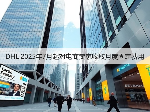 DHL 2025年7月起对电商卖家收取月度固定费用(图1)