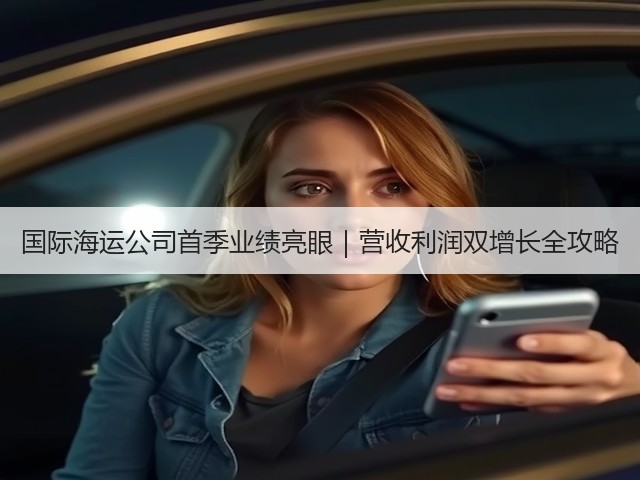 国际海运公司首季业绩亮眼｜营收利润双增长全攻略(图2)