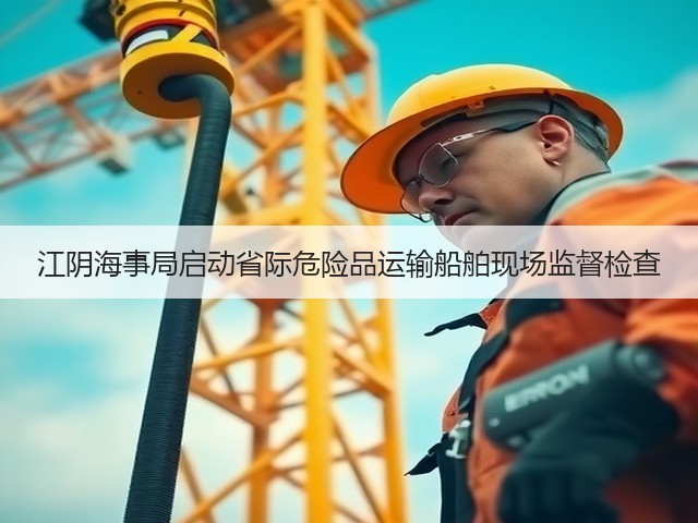 江阴海事局启动省际危险品运输船舶现场监督检查(图2)