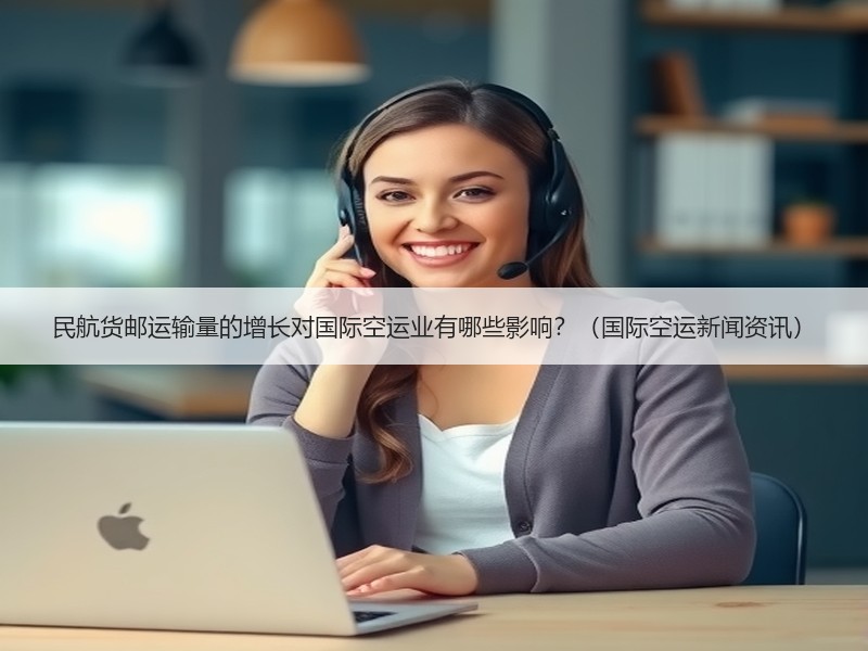 民航货邮运输量的增长对国际空运业有哪些影响？（国际空运新闻资讯）