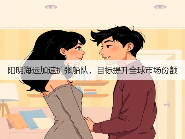 阳明海运加速扩张船队，目标提升全球市场份额(图1)