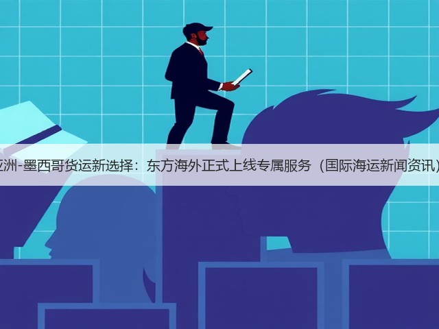 亚洲-墨西哥货运新选择：东方海外正式上线专属服务（国际海运新闻资讯）(图2)
