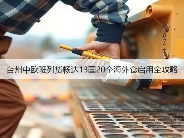 台州中欧班列货畅达13国20个海外仓启用全攻略(图1) 台州中欧班列货畅达13国20个海外仓启用全攻略(图1)