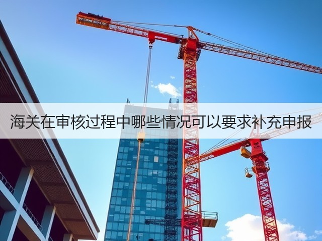 海关在审核过程中哪些情况可以要求补充申报(图2) 海关在审核过程中哪些情况可以要求补充申报(图2)