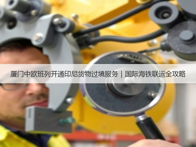厦门中欧班列开通印尼货物过境服务|国际海铁联运全攻略(图2) 厦门中欧班列开通印尼货物过境服务|国际海铁联运全攻略(图2)